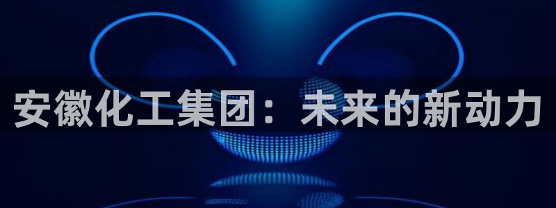 球盟会游戏几点玩合适：安徽化工集团：未来的新动力