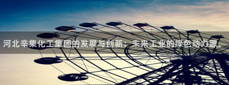 球盟会app：河北辛集化工集团的发展与创新：未来工业的绿色动