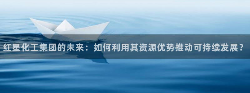 球盟会和中欧会的区别：红星化工集团的未来：如何利用其资源优势