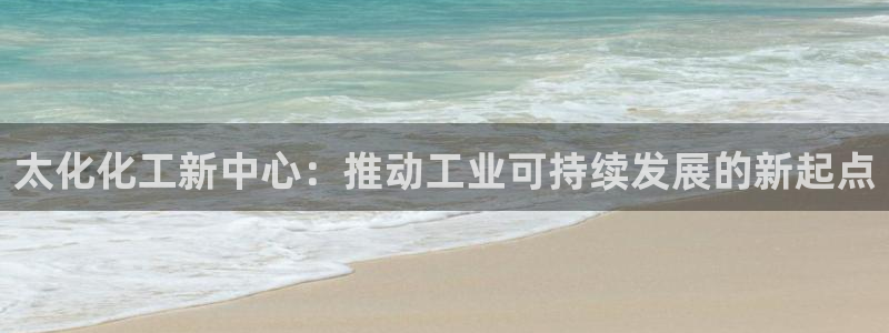 球盟会几点玩合适：太化化工新中心：推动工