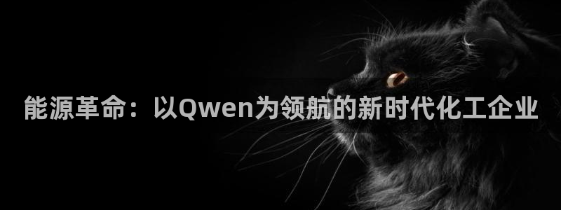 球盟会在线网站：能源革命：以Qwen为领航的新时代化工企业