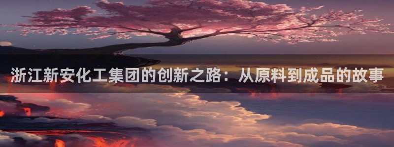 球盟会能提现吗是真的吗：浙江新安化工集团的创新之路：从原料到