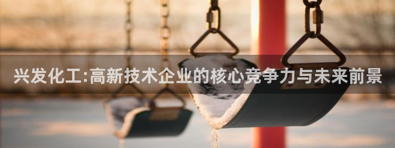 球盟会可以提现么现在：兴发化工:高新技术企业的核心竞争力与未
