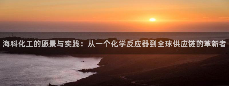 球盟会在线登入：海科化工的愿景与实践：从一个化学反应器到全球