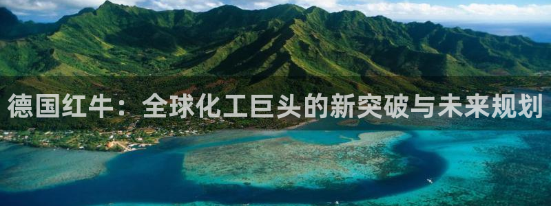 球盟会优惠领取网站：德国红牛：全球化工巨头的新突破与未来规划
