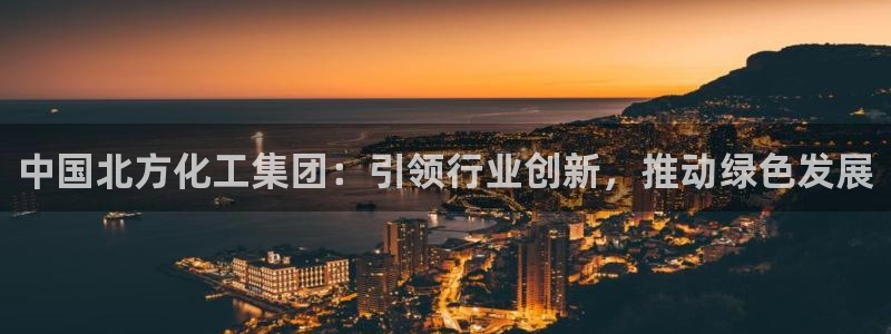 球盟会游戏几点玩合适：中国北方化工集团：引领行业创新，推动绿