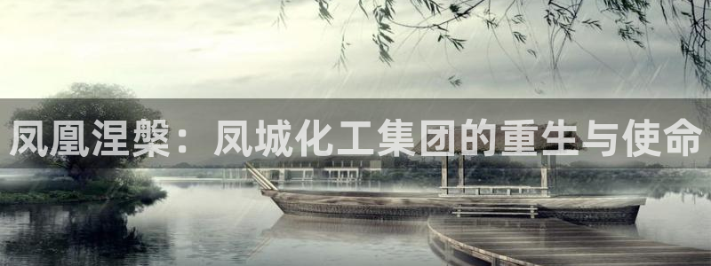 球盟会app最新地址在哪找：凤凰涅槃：凤城化工集团的重生与使