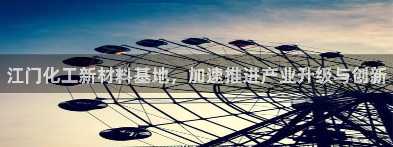 球盟会app入口：江门化工新材料基地，加速推进产业升级与创新