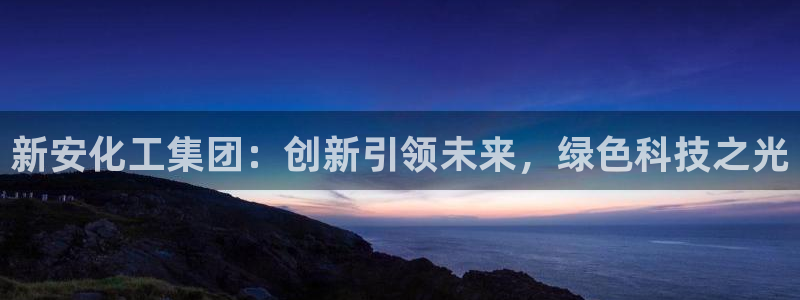 球盟会官网app下载：新安化工集团：创新引领未来，绿色科技之