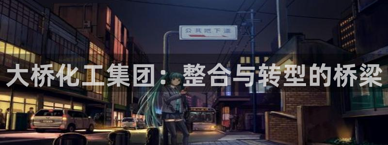 球盟会有限公司怎么样：大桥化工集团：整合与转型的桥梁