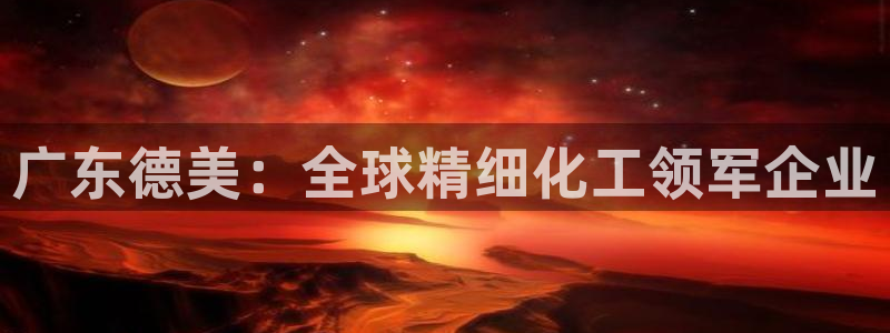 球盟会在线登入：广东德美：全球精细化工领军企业