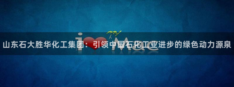 球盟会app网址多少号：山东石大胜华化工集团：引领中国石化工