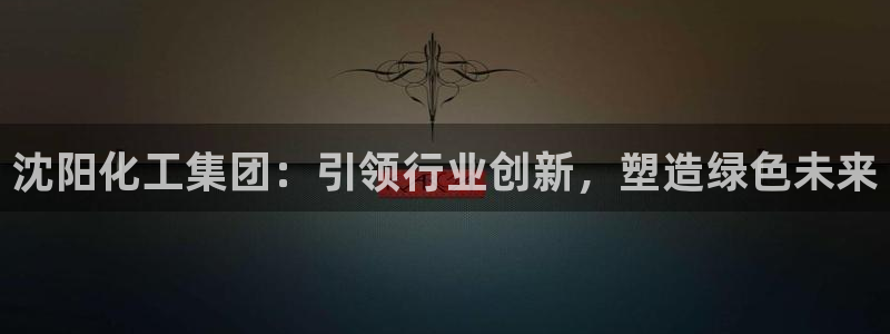 球盟会和中欧会的区别：沈阳化工集团：引领行业创新，塑造绿色未