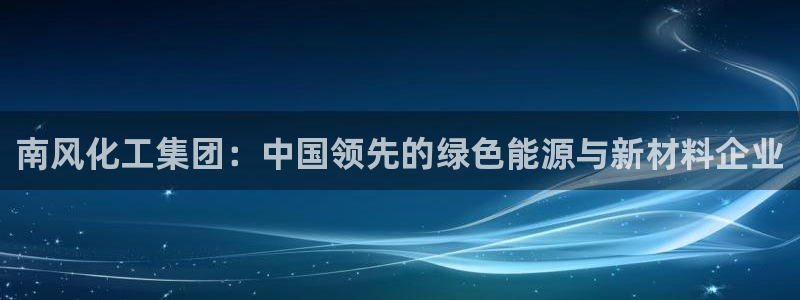 球盟会官方：南风化工集团：中国领先的绿色