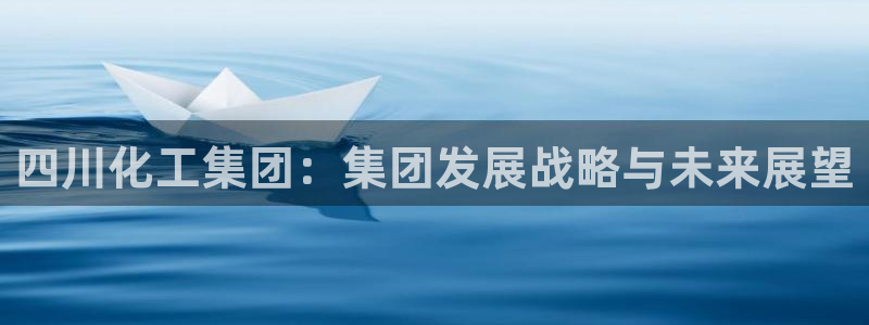 球盟会qmh官网：四川化工集团：集团发展战略与未来展望